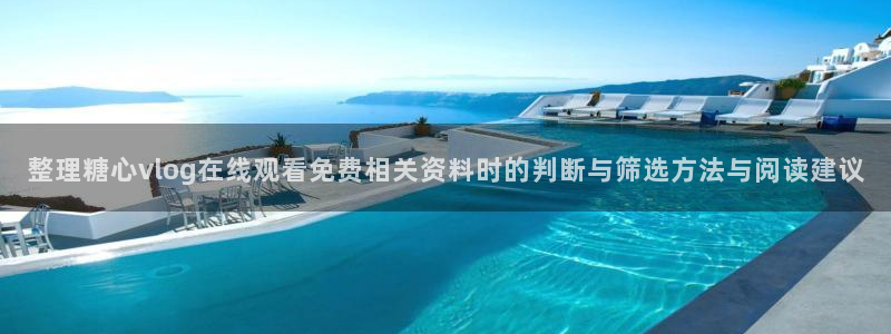 心糖vlog官网：整理糖心vlog在线观看免费相关资料时的判断与筛选方法与阅读建议