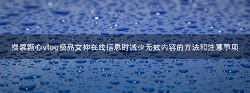 免费糖心:搜索糖心vlog极品女神在线信息时减少无效内容的方法和注意事项