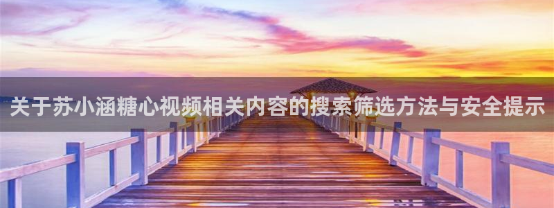 糖心vlog在线看：关于苏小涵糖心视频相关内容的搜索筛选方法与安全提示
