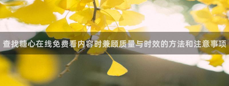 糖心看片:查找糖心在线免费看内容时兼顾质量与时效的方法和注意事项